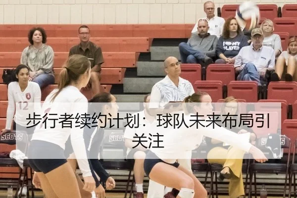 步行者续约计划：球队未来布局引关注