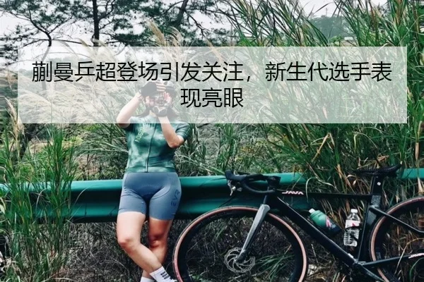 蒯曼乒超登场引发关注，新生代选手表现亮眼